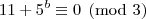 11+5^b\equiv0\pmod{3} 11+5^b\equiv0\pmod{3}