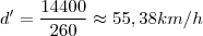 d'=\frac{14400}{260}\approx 55,38km/h d'=\frac{14400}{260}\approx 55,38km/h