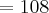 = 108