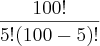 \frac{100!}{5!(100-5)!} \frac{100!}{5!(100-5)!}