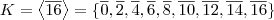 K = \left \langle \overline{16} \right \rangle = \{ \overline{0},\overline{2}, \overline{4}, \overline{6}, \overline{8}, \overline{10}, \overline{12}, \overline{14}, \overline{16} \} K = \left \langle \overline{16} \right \rangle = \{ \overline{0},\overline{2}, \overline{4}, \overline{6}, \overline{8}, \overline{10}, \overline{12}, \overline{14}, \overline{16} \}