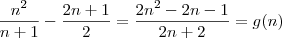 \frac{n^2}{n+1} - \frac{2n+1}{2} = \frac{2n^2 -2n -1}{2n +2} = g(n) \frac{n^2}{n+1} - \frac{2n+1}{2} = \frac{2n^2 -2n -1}{2n +2} = g(n)