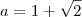 a=1+\sqrt{2}
