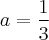 a = \frac{1}{3} a = \frac{1}{3}