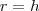 r=h