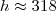 h\approx 318