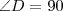 \angle D=90