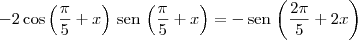 -2\cos \left(\frac {\pi}{5}+x\right)\,\textrm{sen}\,\left(\frac {\pi}{5}+x\right) = -\,\textrm{sen}\,\left(\frac {2\pi}{5} + 2x\right) -2\cos \left(\frac {\pi}{5}+x\right)\,\textrm{sen}\,\left(\frac {\pi}{5}+x\right) = -\,\textrm{sen}\,\left(\frac {2\pi}{5} + 2x\right)