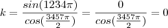 k=\frac{sin(1234\pi)}{cos(\frac{3457\pi}{2})}=\frac{0}{cos(\frac{3457\pi}{2})}=0 k=\frac{sin(1234\pi)}{cos(\frac{3457\pi}{2})}=\frac{0}{cos(\frac{3457\pi}{2})}=0