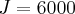 J = 6000 J = 6000