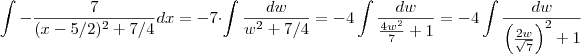 \int - \frac{7}{(x-5/2)^2 + 7/4} dx = - 7 \cdot \int \frac{dw}{w^2+7/4}= -4 \int \frac{dw}{\frac{4w^2}{7}+1} = -4 \int\frac{dw}{\left( \frac{2w}{\sqrt{7}}\right )^2+1} \int - \frac{7}{(x-5/2)^2 + 7/4} dx = - 7 \cdot \int \frac{dw}{w^2+7/4}= -4 \int \frac{dw}{\frac{4w^2}{7}+1} = -4 \int\frac{dw}{\left( \frac{2w}{\sqrt{7}}\right )^2+1}