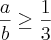 \frac{a}{b} \geq \frac{1}{3} \frac{a}{b} \geq \frac{1}{3}